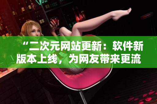 “二次元网站更新：软件新版本上线，为网友带来更流畅的使用体验！”