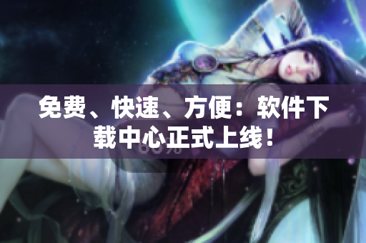 免费、快速、方便：软件下载中心正式上线！