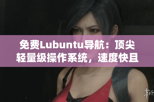 免费Lubuntu导航：顶尖轻量级操作系统，速度快且可定制