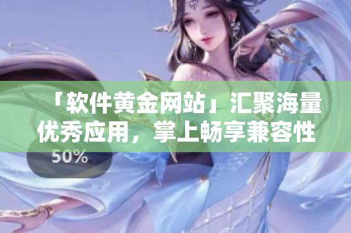 「软件黄金网站」汇聚海量优秀应用，掌上畅享兼容性！