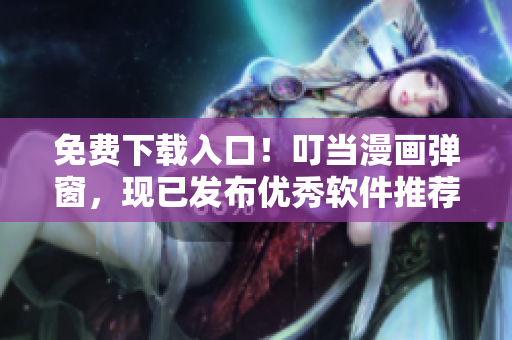 免费下载入口！叮当漫画弹窗，现已发布优秀软件推荐！