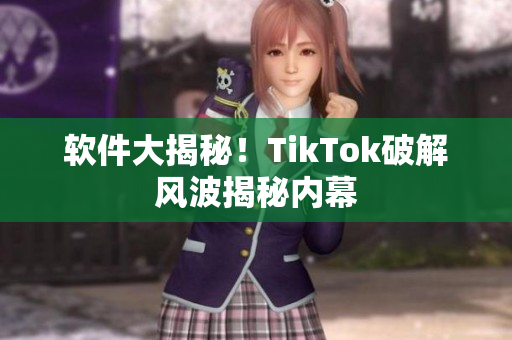 软件大揭秘！TikTok破解风波揭秘内幕