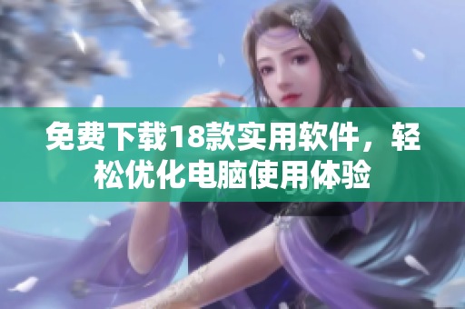 免费下载18款实用软件，轻松优化电脑使用体验