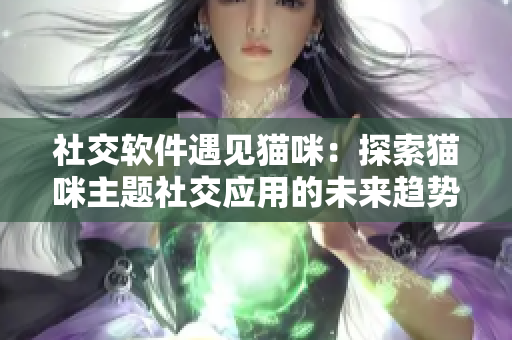 社交软件遇见猫咪：探索猫咪主题社交应用的未来趋势
