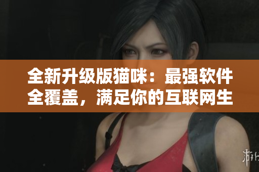 全新升级版猫咪：最强软件全覆盖，满足你的互联网生活需求