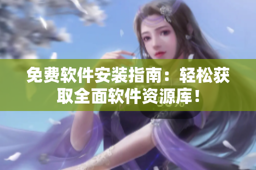免费软件安装指南：轻松获取全面软件资源库！
