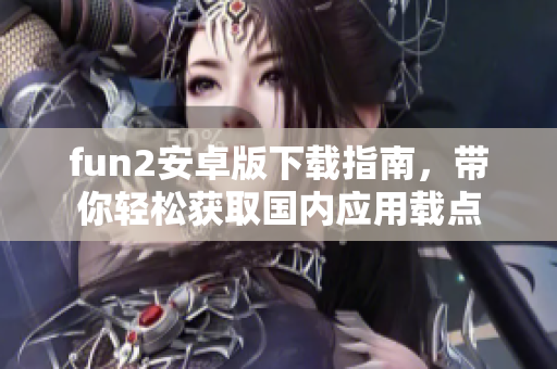 fun2安卓版下载指南，带你轻松获取国内应用载点
