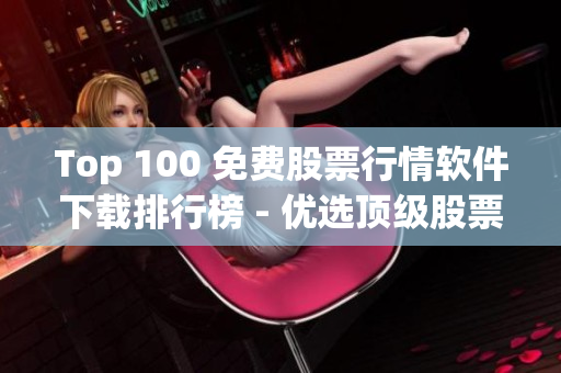 Top 100 免费股票行情软件下载排行榜 - 优选顶级股票行情软件排名