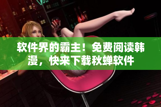 软件界的霸主！免费阅读韩漫，快来下载秋蝉软件