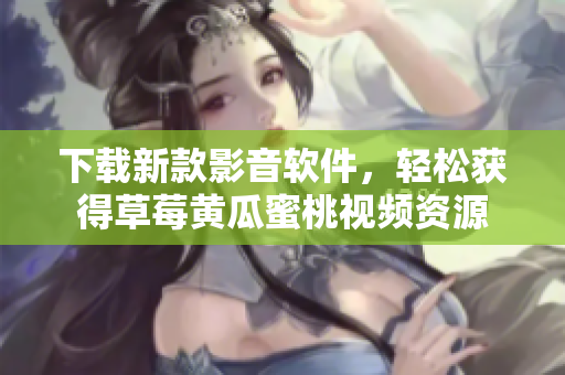 下载新款影音软件，轻松获得草莓黄瓜蜜桃视频资源