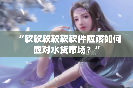 “软软软软软软件应该如何应对水货市场？”