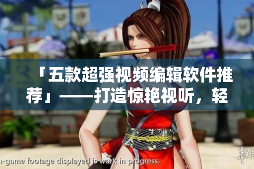 「五款超强视频编辑软件推荐」——打造惊艳视听，轻松做视频