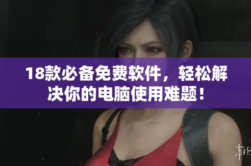 18款必备免费软件，轻松解决你的电脑使用难题！