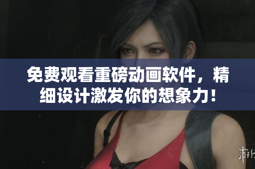 免费观看重磅动画软件，精细设计激发你的想象力！