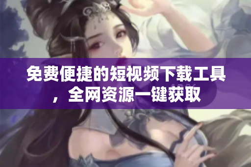 免费便捷的短视频下载工具，全网资源一键获取