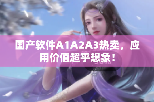 国产软件A1A2A3热卖，应用价值超乎想象！