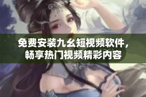 免费安装九幺短视频软件，畅享热门视频精彩内容