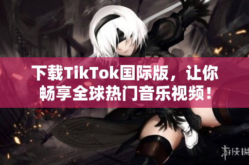 下载TikTok国际版，让你畅享全球热门音乐视频！