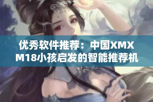 优秀软件推荐：中国XMXM18小孩启发的智能推荐机制