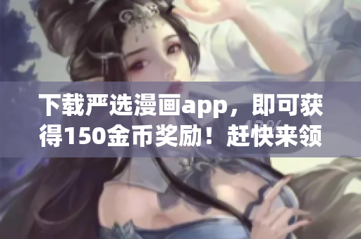 下载严选漫画app，即可获得150金币奖励！赶快来领取吧！