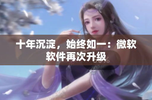 十年沉淀，始终如一：微软软件再次升级