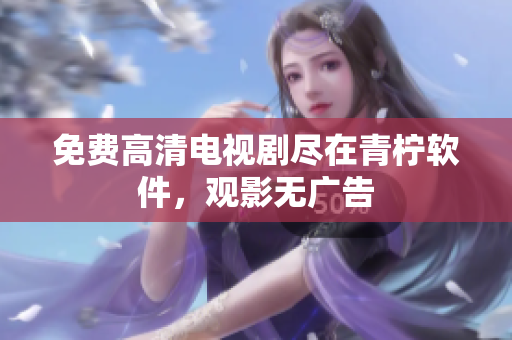 免费高清电视剧尽在青柠软件，观影无广告