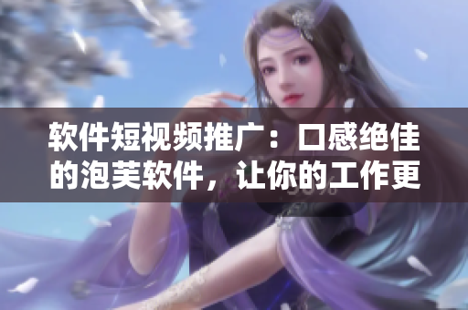 软件短视频推广：口感绝佳的泡芙软件，让你的工作更有效率