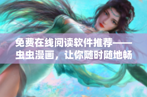 免费在线阅读软件推荐——虫虫漫画，让你随时随地畅享精彩漫画！