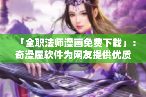 「全职法师漫画免费下载」：奇漫屋软件为网友提供优质资源！