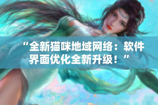 “全新猫咪地域网络：软件界面优化全新升级！”