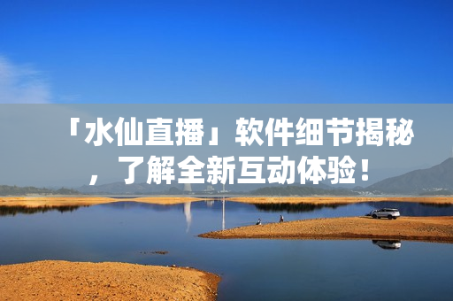 「水仙直播」软件细节揭秘，了解全新互动体验！