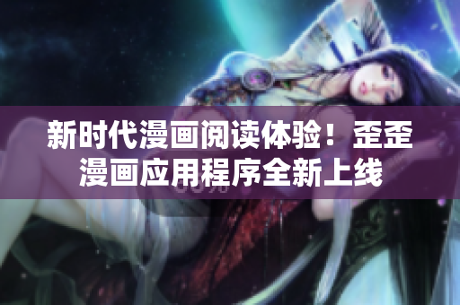 新时代漫画阅读体验！歪歪漫画应用程序全新上线