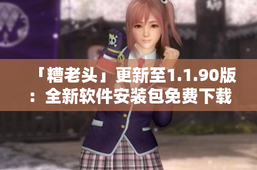 「糟老头」更新至1.1.90版：全新软件安装包免费下载！