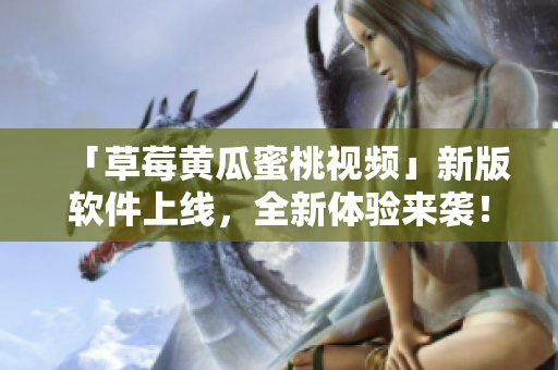 「草莓黄瓜蜜桃视频」新版软件上线，全新体验来袭！