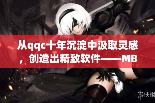 从qqc十年沉淀中汲取灵感，创造出精致软件——MBA技术库