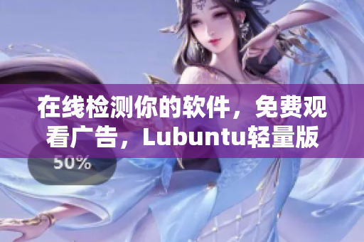 在线检测你的软件，免费观看广告，Lubuntu轻量版快速实现