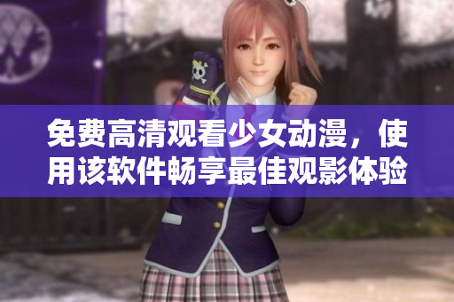 免费高清观看少女动漫，使用该软件畅享最佳观影体验！