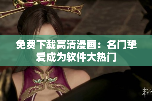 免费下载高清漫画：名门挚爱成为软件大热门