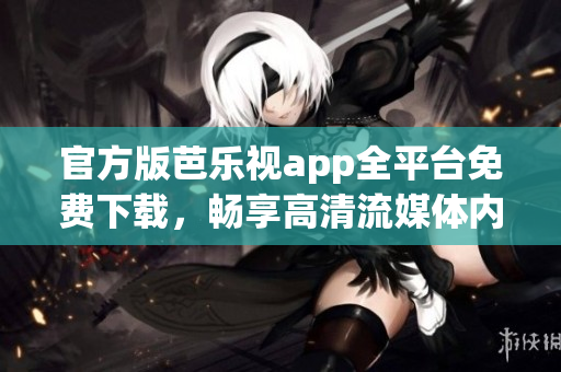 官方版芭乐视app全平台免费下载，畅享高清流媒体内容！
