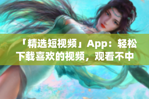 「精选短视频」App：轻松下载喜欢的视频，观看不中断