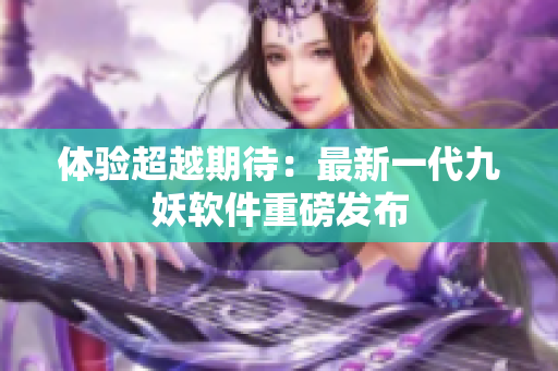 体验超越期待：最新一代九妖软件重磅发布