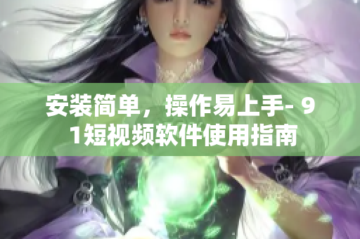 安装简单，操作易上手- 9 1短视频软件使用指南