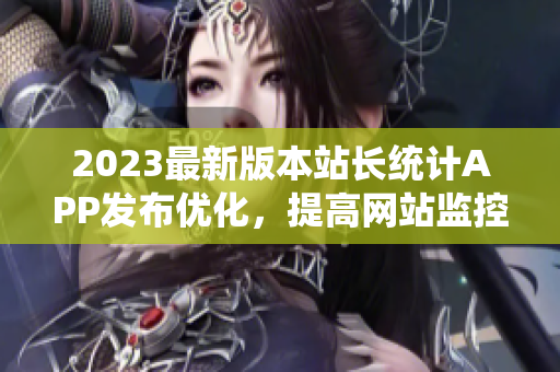 2023最新版本站长统计APP发布优化，提高网站监控效率