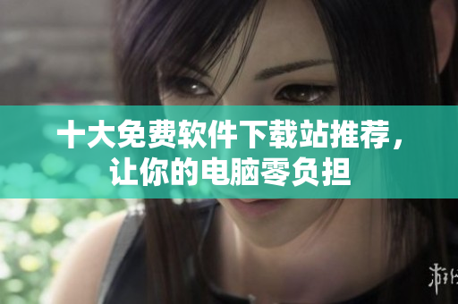 十大免费软件下载站推荐，让你的电脑零负担