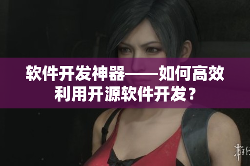 软件开发神器——如何高效利用开源软件开发？