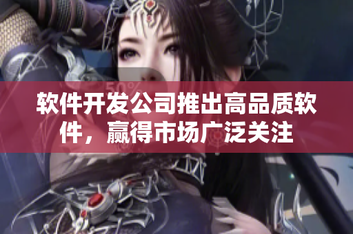 软件开发公司推出高品质软件，赢得市场广泛关注