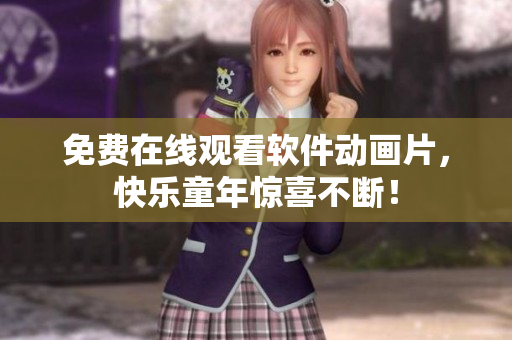 免费在线观看软件动画片，快乐童年惊喜不断！