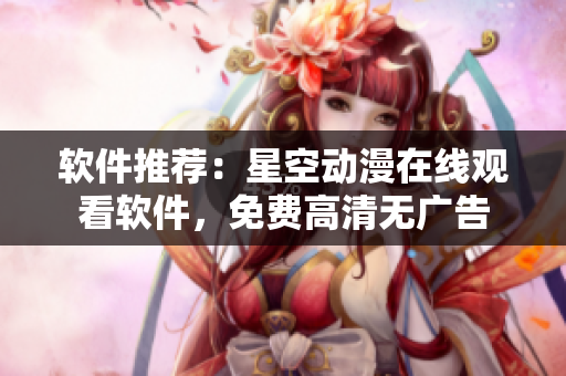 软件推荐：星空动漫在线观看软件，免费高清无广告