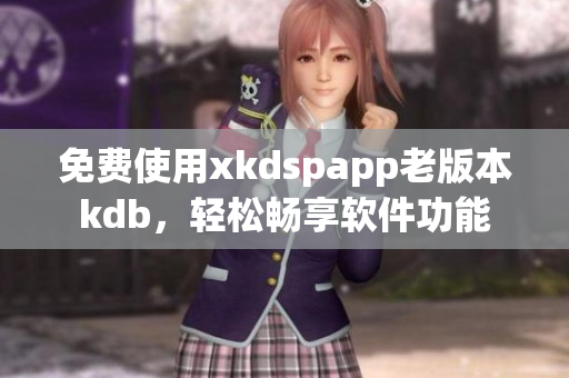 免费使用xkdspapp老版本kdb，轻松畅享软件功能