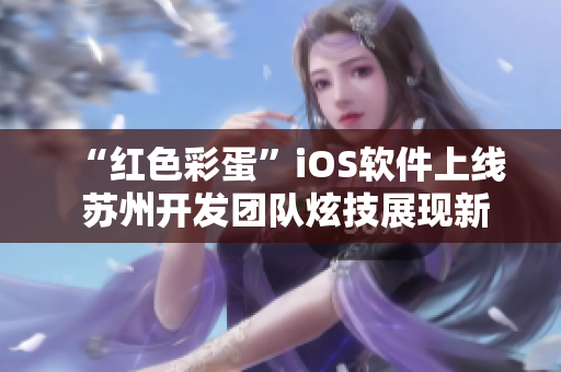 “红色彩蛋”iOS软件上线 苏州开发团队炫技展现新特色